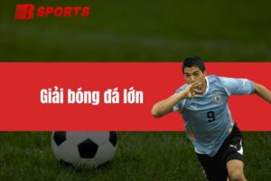 Giải bóng đá lớn - Sự kiện thể thao được mong chờ nhất